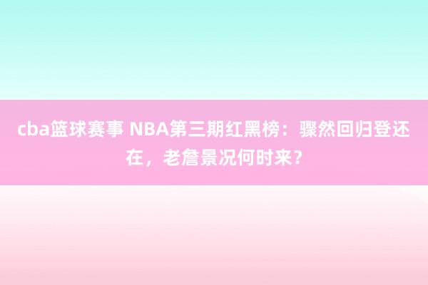 cba篮球赛事 NBA第三期红黑榜：骤然回归登还在，老詹景况何时来？