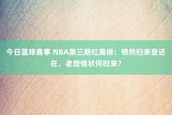 今日篮球赛事 NBA第三期红黑榜：顿然归来登还在，老詹情状何时来？