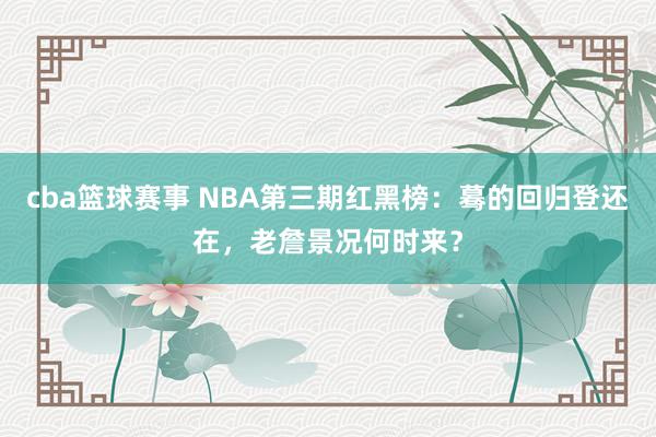 cba篮球赛事 NBA第三期红黑榜：蓦的回归登还在，老詹景况何时来？