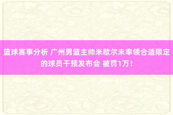 篮球赛事分析 广州男篮主帅米歇尔未率领合适限定的球员干预发布会 被罚1万！