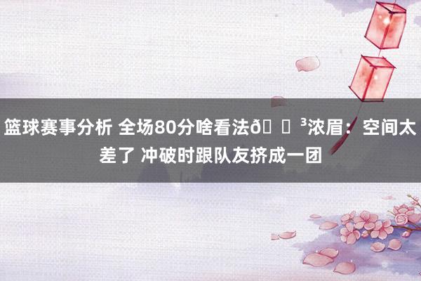 篮球赛事分析 全场80分啥看法😳浓眉：空间太差了 冲破时跟队友挤成一团