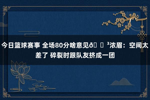 今日篮球赛事 全场80分啥意见😳浓眉：空间太差了 碎裂时跟队友挤成一团