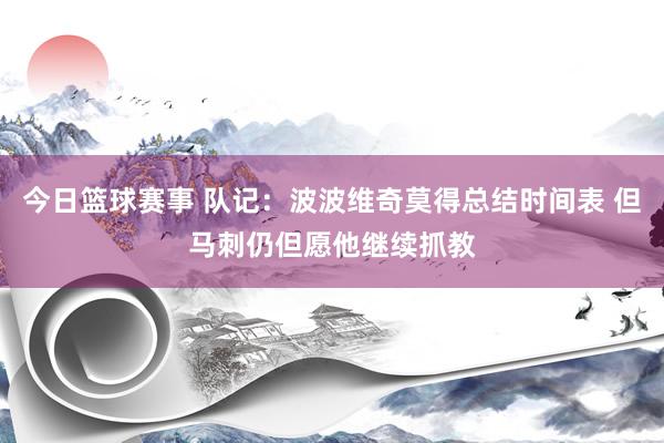 今日篮球赛事 队记：波波维奇莫得总结时间表 但马刺仍但愿他继续抓教