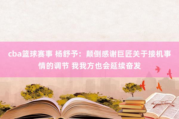 cba篮球赛事 杨舒予：颠倒感谢巨匠关于接机事情的调节 我我方也会延续奋发