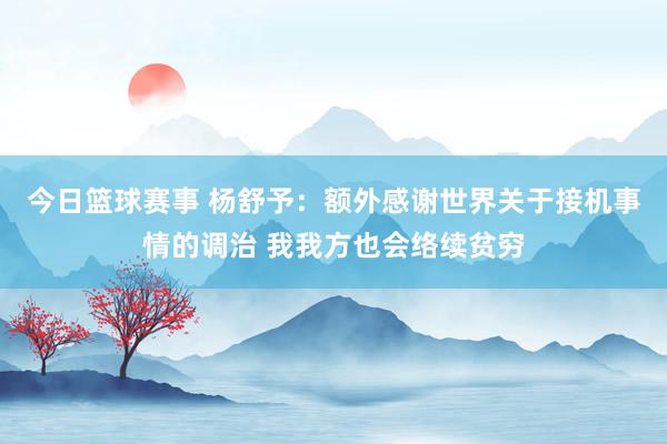 今日篮球赛事 杨舒予：额外感谢世界关于接机事情的调治 我我方也会络续贫穷