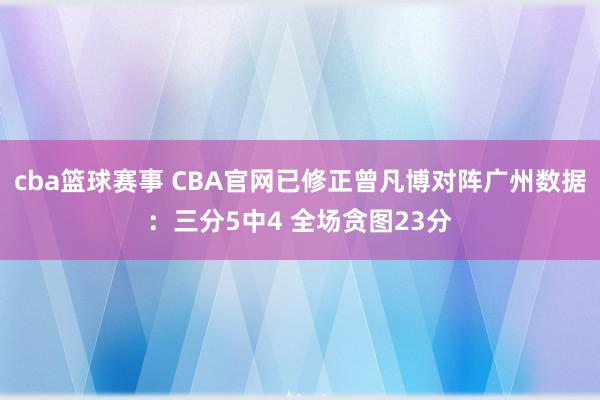 cba篮球赛事 CBA官网已修正曾凡博对阵广州数据：三分5中4 全场贪图23分