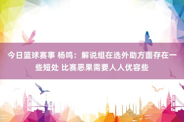 今日篮球赛事 杨鸣：解说组在选外助方面存在一些短处 比赛恶果需要人人优容些