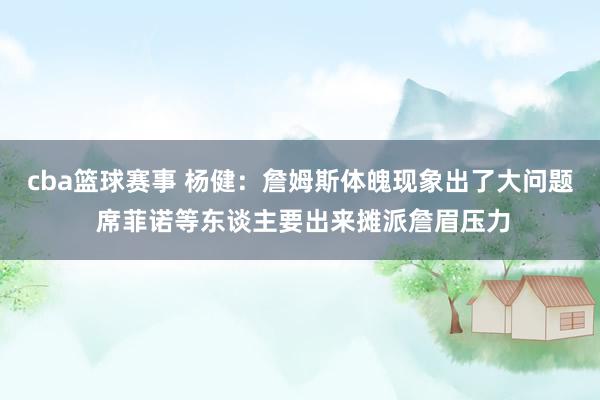 cba篮球赛事 杨健：詹姆斯体魄现象出了大问题 席菲诺等东谈主要出来摊派詹眉压力