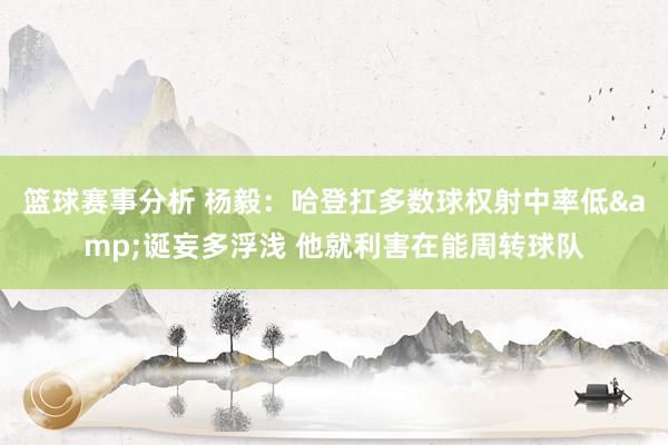 篮球赛事分析 杨毅：哈登扛多数球权射中率低&诞妄多浮浅 他就利害在能周转球队