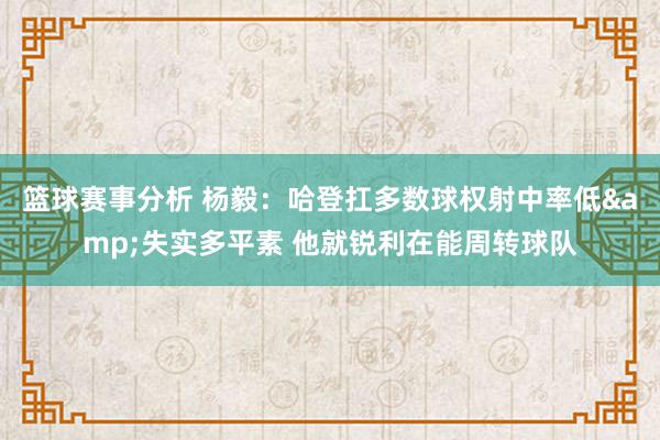 篮球赛事分析 杨毅：哈登扛多数球权射中率低&失实多平素 他就锐利在能周转球队