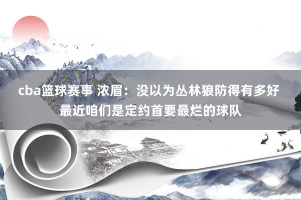 cba篮球赛事 浓眉：没以为丛林狼防得有多好 最近咱们是定约首要最烂的球队