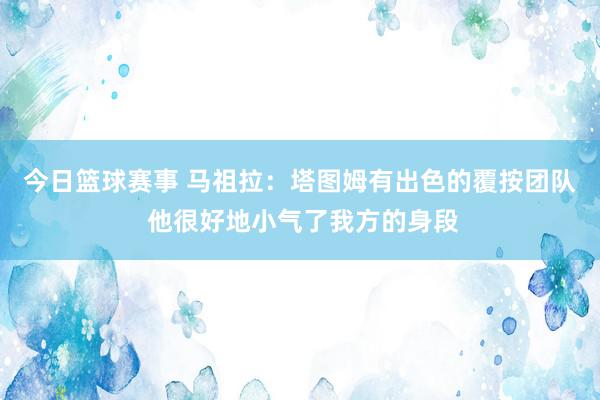 今日篮球赛事 马祖拉：塔图姆有出色的覆按团队 他很好地小气了我方的身段