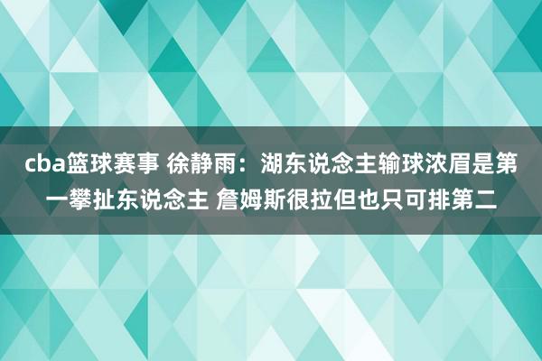 cba篮球赛事 徐静雨：湖东说念主输球浓眉是第一攀扯东说念主 詹姆斯很拉但也只可排第二