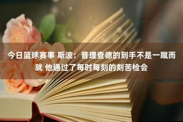 今日篮球赛事 斯波：普理查德的到手不是一蹴而就 他通过了每时每刻的刻苦检会