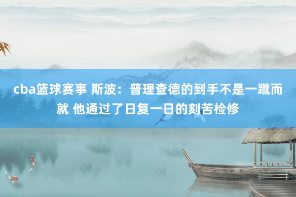 cba篮球赛事 斯波：普理查德的到手不是一蹴而就 他通过了日复一日的刻苦检修