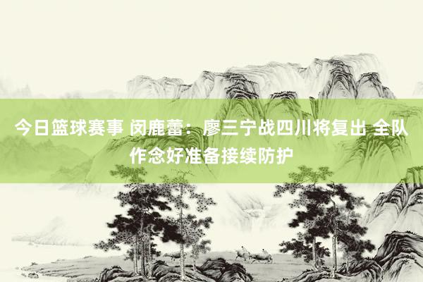 今日篮球赛事 闵鹿蕾：廖三宁战四川将复出 全队作念好准备接续防护