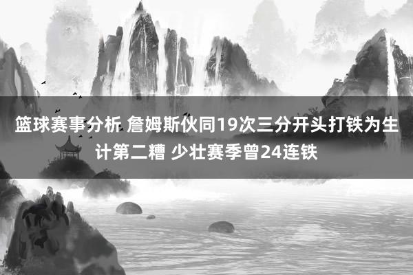 篮球赛事分析 詹姆斯伙同19次三分开头打铁为生计第二糟 少壮赛季曾24连铁