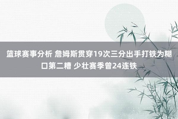 篮球赛事分析 詹姆斯贯穿19次三分出手打铁为糊口第二糟 少壮赛季曾24连铁