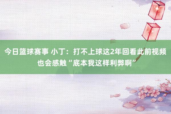 今日篮球赛事 小丁：打不上球这2年回看此前视频 也会感触“底本我这样利弊啊”