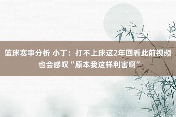 篮球赛事分析 小丁：打不上球这2年回看此前视频 也会感叹“原本我这样利害啊”