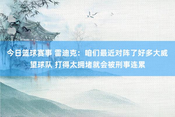 今日篮球赛事 雷迪克：咱们最近对阵了好多大威望球队 打得太拥堵就会被刑事连累