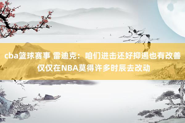 cba篮球赛事 雷迪克：咱们进击还好抑遏也有改善 仅仅在NBA莫得许多时辰去改动