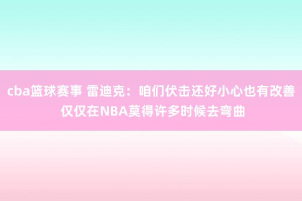 cba篮球赛事 雷迪克：咱们伏击还好小心也有改善 仅仅在NBA莫得许多时候去弯曲