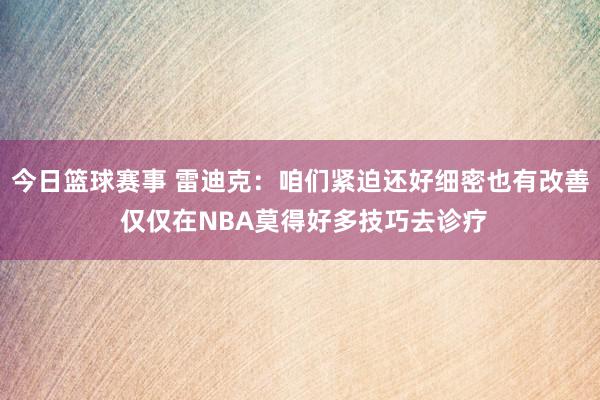 今日篮球赛事 雷迪克：咱们紧迫还好细密也有改善 仅仅在NBA莫得好多技巧去诊疗