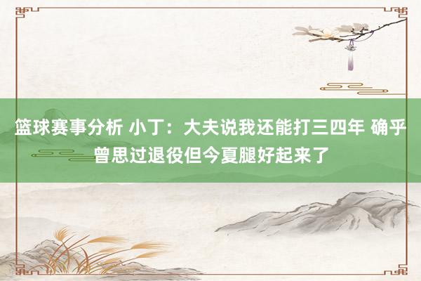 篮球赛事分析 小丁：大夫说我还能打三四年 确乎曾思过退役但今夏腿好起来了