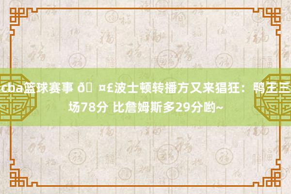 cba篮球赛事 🤣波士顿转播方又来猖狂：鸭王三场78分 比詹姆斯多29分哟~