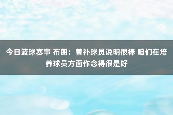 今日篮球赛事 布朗：替补球员说明很棒 咱们在培养球员方面作念得很是好