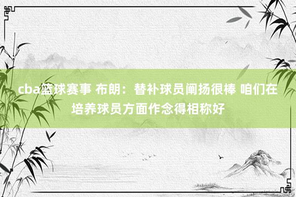 cba篮球赛事 布朗：替补球员阐扬很棒 咱们在培养球员方面作念得相称好