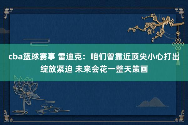 cba篮球赛事 雷迪克：咱们曾靠近顶尖小心打出绽放紧迫 未来会花一整天策画