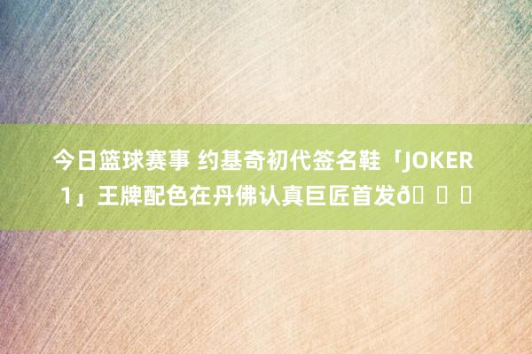 今日篮球赛事 约基奇初代签名鞋「JOKER 1」王牌配色在丹佛认真巨匠首发🎉