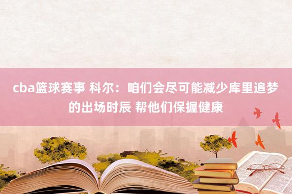 cba篮球赛事 科尔：咱们会尽可能减少库里追梦的出场时辰 帮他们保握健康