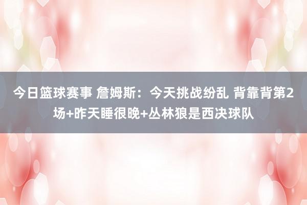 今日篮球赛事 詹姆斯：今天挑战纷乱 背靠背第2场+昨天睡很晚+丛林狼是西决球队