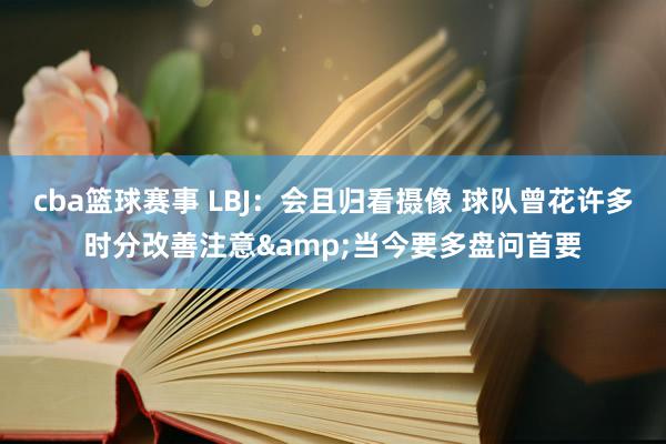 cba篮球赛事 LBJ：会且归看摄像 球队曾花许多时分改善注意&当今要多盘问首要