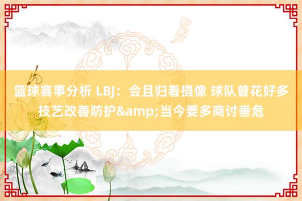 篮球赛事分析 LBJ：会且归看摄像 球队曾花好多技艺改善防护&当今要多商讨垂危