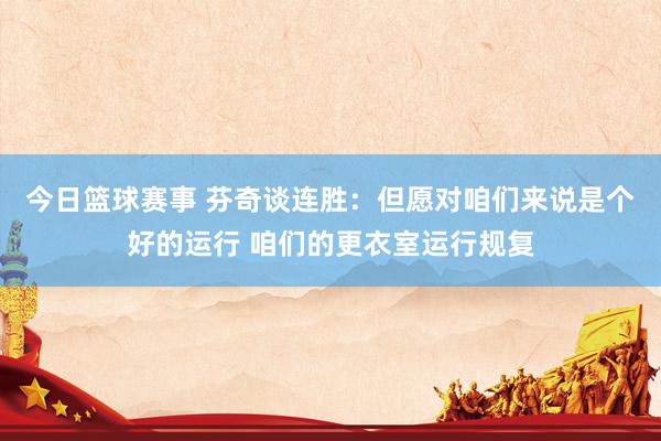 今日篮球赛事 芬奇谈连胜：但愿对咱们来说是个好的运行 咱们的更衣室运行规复