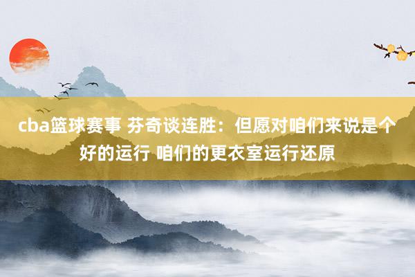 cba篮球赛事 芬奇谈连胜：但愿对咱们来说是个好的运行 咱们的更衣室运行还原