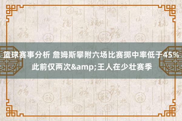 篮球赛事分析 詹姆斯攀附六场比赛掷中率低于45% 此前仅两次&王人在少壮赛季