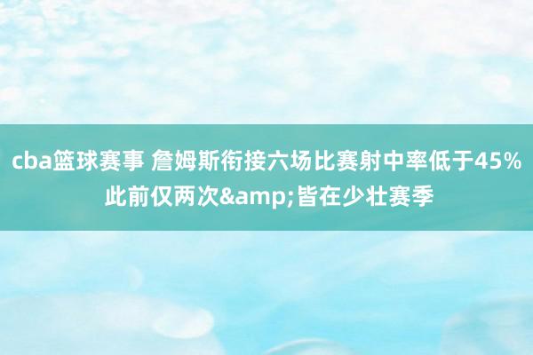 cba篮球赛事 詹姆斯衔接六场比赛射中率低于45% 此前仅两次&皆在少壮赛季