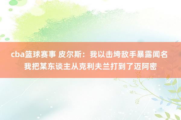 cba篮球赛事 皮尔斯：我以击垮敌手暴露闻名 我把某东谈主从克利夫兰打到了迈阿密