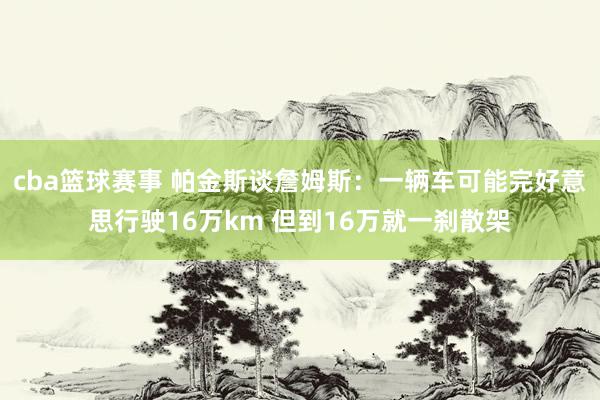 cba篮球赛事 帕金斯谈詹姆斯：一辆车可能完好意思行驶16万km 但到16万就一刹散架