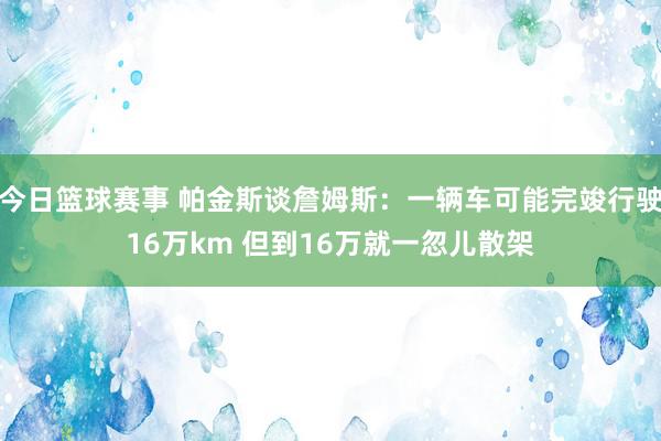 今日篮球赛事 帕金斯谈詹姆斯：一辆车可能完竣行驶16万km 但到16万就一忽儿散架