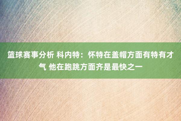 篮球赛事分析 科内特：怀特在盖帽方面有特有才气 他在跑跳方面齐是最快之一