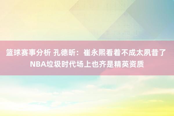 篮球赛事分析 孔德昕：崔永熙看着不成太夙昔了 NBA垃圾时代场上也齐是精英资质