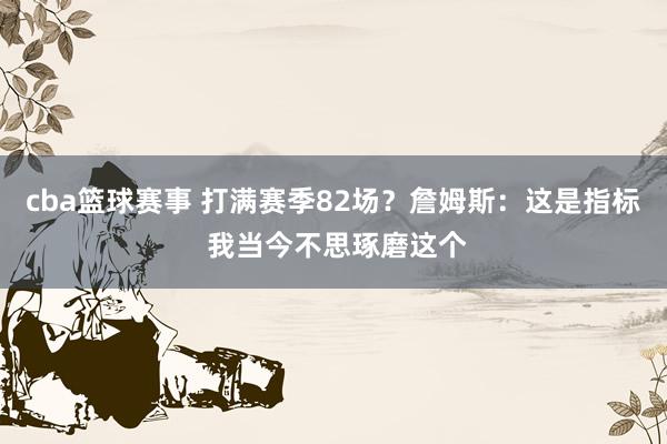 cba篮球赛事 打满赛季82场？詹姆斯：这是指标 我当今不思琢磨这个