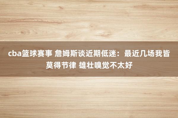 cba篮球赛事 詹姆斯谈近期低迷：最近几场我皆莫得节律 雄壮嗅觉不太好