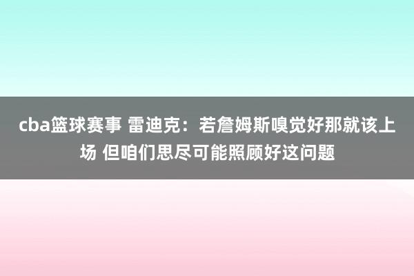 cba篮球赛事 雷迪克：若詹姆斯嗅觉好那就该上场 但咱们思尽可能照顾好这问题